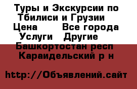 Туры и Экскурсии по Тбилиси и Грузии. › Цена ­ 1 - Все города Услуги » Другие   . Башкортостан респ.,Караидельский р-н